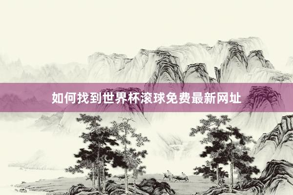 如何找到世界杯滚球免费最新网址